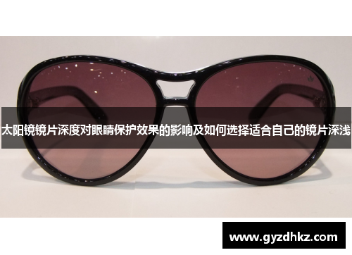 太阳镜镜片深度对眼睛保护效果的影响及如何选择适合自己的镜片深浅
