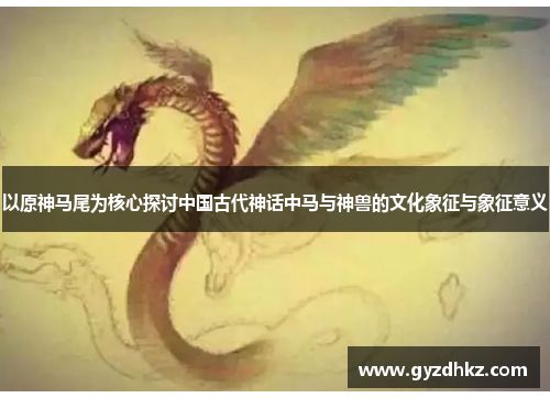 以原神马尾为核心探讨中国古代神话中马与神兽的文化象征与象征意义