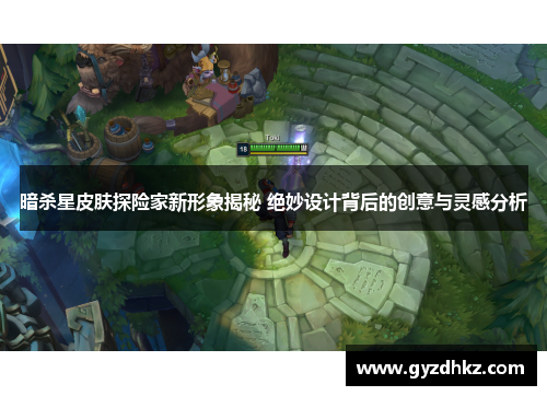 暗杀星皮肤探险家新形象揭秘 绝妙设计背后的创意与灵感分析